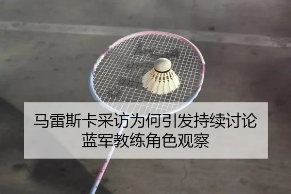 马雷斯卡采访为何引发持续讨论 蓝军教练角色观察